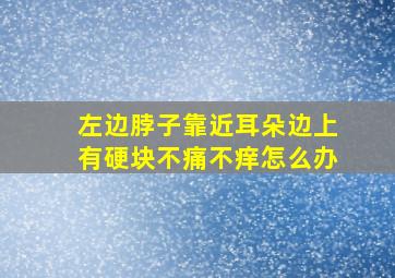 左边脖子靠近耳朵边上有硬块不痛不痒怎么办