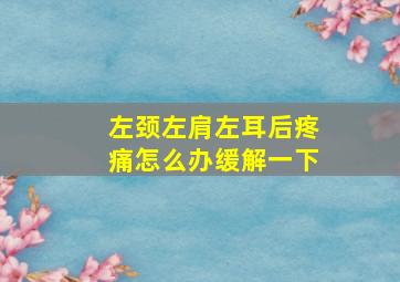 左颈左肩左耳后疼痛怎么办缓解一下