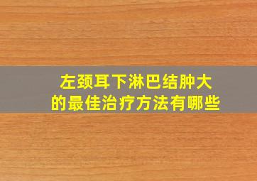 左颈耳下淋巴结肿大的最佳治疗方法有哪些