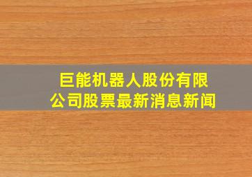 巨能机器人股份有限公司股票最新消息新闻