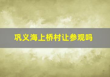 巩义海上桥村让参观吗