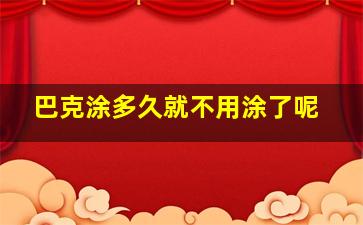 巴克涂多久就不用涂了呢