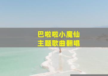 巴啦啦小魔仙主题歌曲翻唱