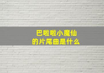 巴啦啦小魔仙的片尾曲是什么