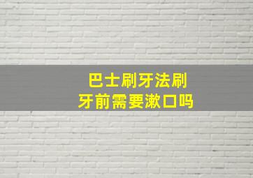 巴士刷牙法刷牙前需要漱口吗