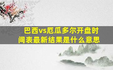 巴西vs厄瓜多尔开盘时间表最新结果是什么意思