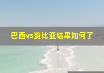 巴西vs赞比亚结果如何了