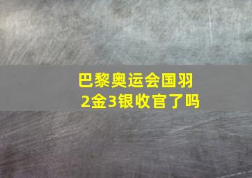 巴黎奥运会国羽2金3银收官了吗