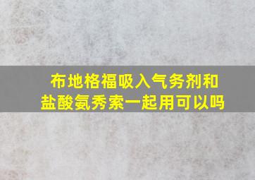 布地格福吸入气务剂和盐酸氨秀索一起用可以吗