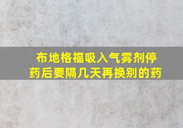 布地格福吸入气雾剂停药后要隔几天再换别的药