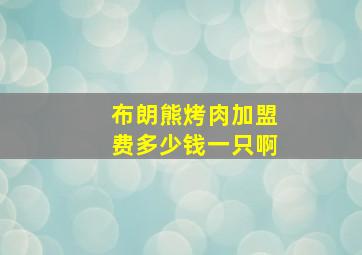 布朗熊烤肉加盟费多少钱一只啊