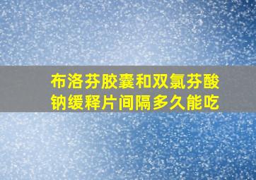 布洛芬胶囊和双氯芬酸钠缓释片间隔多久能吃