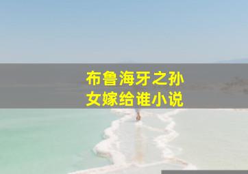 布鲁海牙之孙女嫁给谁小说