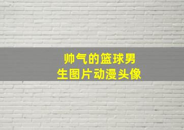 帅气的篮球男生图片动漫头像