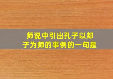 师说中引出孔子以郯子为师的事例的一句是