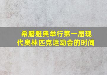 希腊雅典举行第一届现代奥林匹克运动会的时间