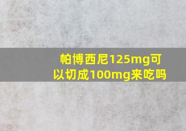 帕博西尼125mg可以切成100mg来吃吗