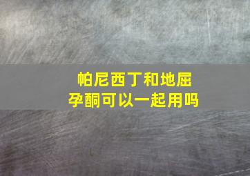 帕尼西丁和地屈孕酮可以一起用吗