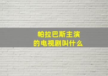 帕拉巴斯主演的电视剧叫什么