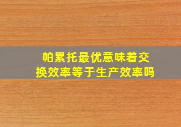 帕累托最优意味着交换效率等于生产效率吗