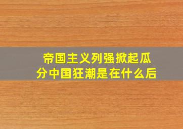 帝国主义列强掀起瓜分中国狂潮是在什么后