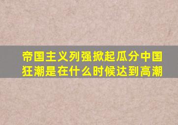 帝国主义列强掀起瓜分中国狂潮是在什么时候达到高潮