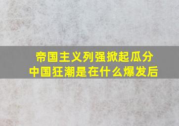 帝国主义列强掀起瓜分中国狂潮是在什么爆发后