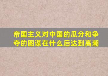 帝国主义对中国的瓜分和争夺的图谋在什么后达到高潮