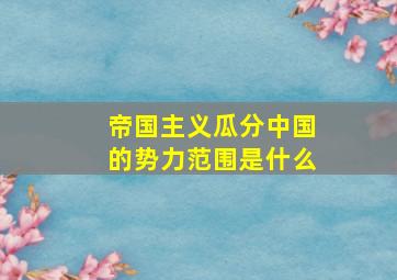 帝国主义瓜分中国的势力范围是什么