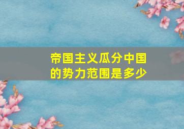 帝国主义瓜分中国的势力范围是多少