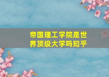 帝国理工学院是世界顶级大学吗知乎