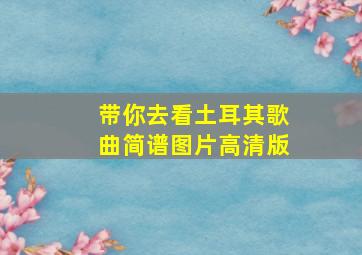 带你去看土耳其歌曲简谱图片高清版