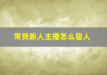 带货新人主播怎么留人