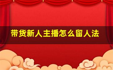 带货新人主播怎么留人法