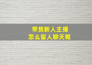 带货新人主播怎么留人聊天呢