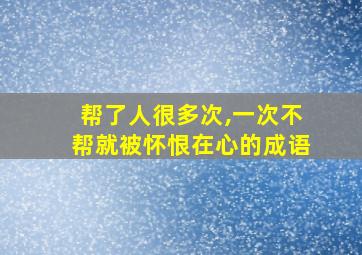 帮了人很多次,一次不帮就被怀恨在心的成语