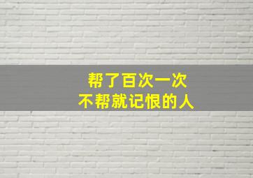 帮了百次一次不帮就记恨的人