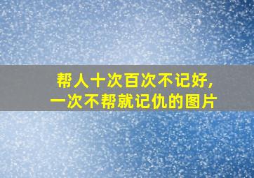 帮人十次百次不记好,一次不帮就记仇的图片