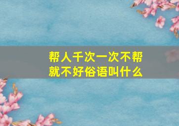 帮人千次一次不帮就不好俗语叫什么