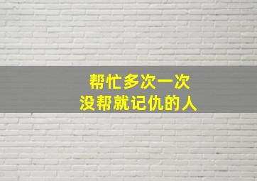 帮忙多次一次没帮就记仇的人