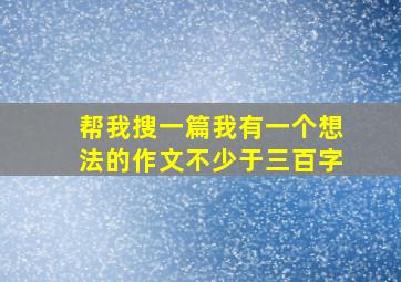 帮我搜一篇我有一个想法的作文不少于三百字