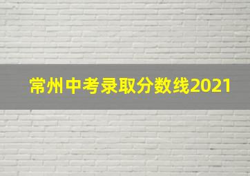 常州中考录取分数线2021