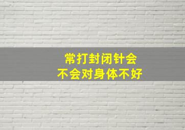 常打封闭针会不会对身体不好