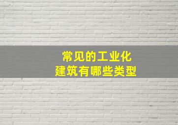 常见的工业化建筑有哪些类型