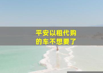 平安以租代购的车不想要了