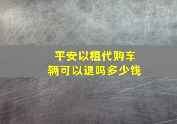 平安以租代购车辆可以退吗多少钱