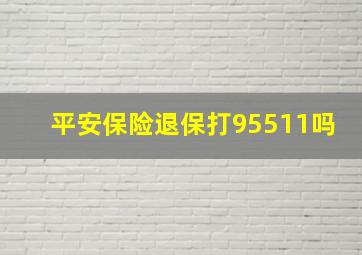 平安保险退保打95511吗