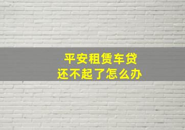 平安租赁车贷还不起了怎么办