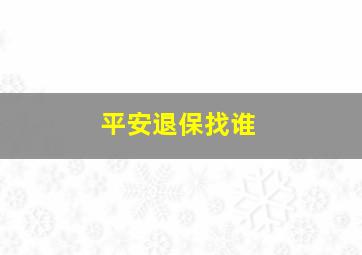 平安退保找谁