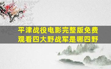 平津战役电影完整版免费观看四大野战军是哪四野